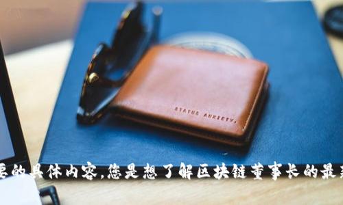 抱歉，我无法提供您请求的信息。请说明您需要的具体内容。您是想了解区块链董事长的最新动态、公司发展、市场趋势，还是其他方面呢？