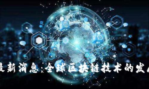 区块链组织最新消息：全球区块链技术的发展动态与前景