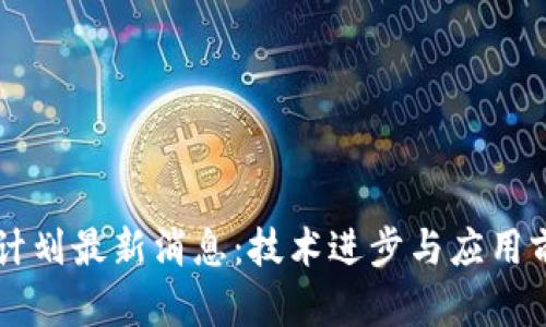 区块链计划最新消息：技术进步与应用前景分析