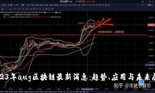 2023年aug区块链最新消息：趋势、应用与未来展望