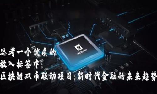 思考一个优质的  
放入标签中：  
区块链双币联动项目：新时代金融的未来趋势