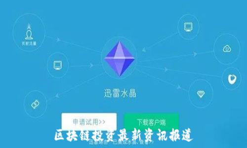 区块链投资最新资讯报道