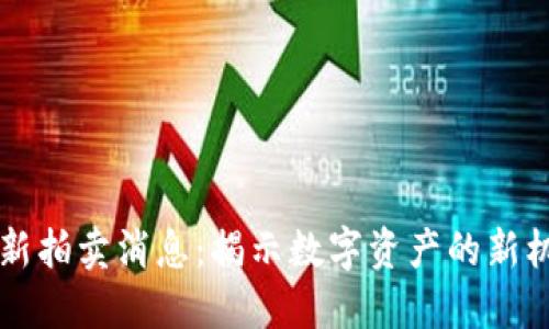 区块链最新拍卖消息：揭示数字资产的新机遇与挑战