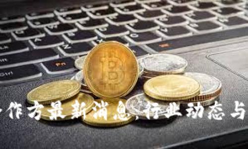 区块链合作方最新消息：行业动态与未来趋势