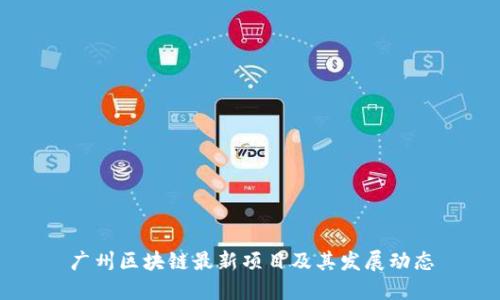 广州区块链最新项目及其发展动态