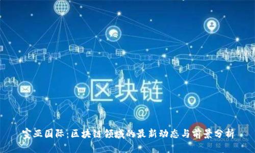 宣亚国际：区块链领域的最新动态与前景分析