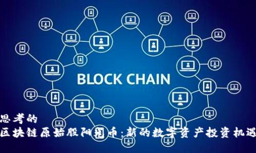 思考的
区块链原始股阳光币：新的数字资产投资机遇