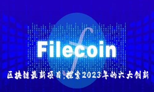 区块链最新项目：探索2023年的六大创新