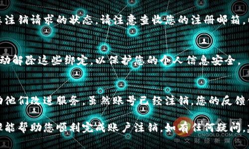 注销小狐钱包的步骤相对简单，但在进行之前，请确保您已经了解可能会影响您账户的事项，比如余额处理、交易历史等。以下是注销小狐钱包的具体步骤：

第一步：备份重要信息
在注销之前，请确认您已经备份了所有重要的信息，包括但不限于交易记录、账户余额及任何附加的身份验证信息。如果您有未处理的交易，那么确保它们已经完成或确认无误。

第二步：打开小狐钱包应用
在您手机上找到并打开小狐钱包应用。登录您的账户，确保您输入了正确的密码。如果忘记密码，可以通过相关流程进行找回。

第三步：进入账户设置
登录后，点击右下角的“我的”选项，进入个人主页。在这里，您会看到账户设置的选项，通常标识为“设置”或“账户管理”。

第四步：选择注销账户
在账户设置中，向下滚动，找到“注销账户”或“删除账户”的选项。这个选项可能会隐藏在“安全设置”或“隐私设置”选项下，具体位置根据应用版本可能会有所不同。

第五步：填写注销理由
在您选择注销账户后，系统可能会要求您填写注销理由。这是为了帮助开发者了解用户体验。如果您愿意，可以选择合适的理由，并继续。

第六步：确认注销
在填写完注销理由后，系统会提示您确认注销。请仔细阅读提示的信息，确保您了解将会失去哪些数据和服务。确认无误后，点击“确认注销”按钮。

第七步：查看注销状态
完成注销请求后，您可能会收到一封确认邮件或系统通知，告知您注销请求的状态。请注意查收您的注册邮箱，以确保注销操作成功。

第八步：解除绑定信息
如果您在小狐钱包中绑定了其他账号或银行卡，可以在注销后手动解除这些绑定，以保护您的个人信息安全。

第九步：反馈和建议
在注销之后，您可以选择向小狐钱包的客服提供反馈和建议，帮助他们改进服务。虽然账号已经注销，您的反馈仍然是对其服务质量提升的重要贡献。

注销小狐钱包的步骤虽然简单，但请务必认真对待。希望这些步骤能帮助您顺利完成账户注销。如有任何疑问，建议联系小狐钱包的客服寻求进一步的帮助。