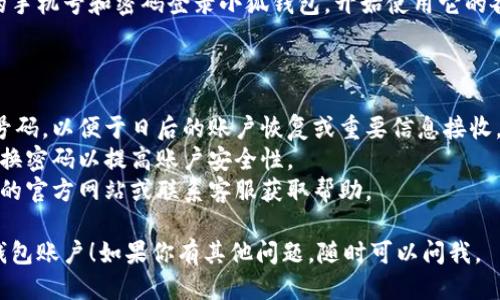 要注册小狐钱包账户，你可以按照以下步骤进行操作：

### 注册小狐钱包账户的步骤

1. **下载小狐钱包**:
   首先需要在你的手机应用商店（例如苹果App Store或安卓Google Play）中搜索“小狐钱包”并下载应用。

2. **打开应用程序**:
   安装完成后，点击应用图标打开小狐钱包。

3. **选择注册**:
   在应用的首页，通常会有“注册”或“创建账户”的选项，点击进入。

4. **填写个人信息**:
   根据提示，填写你的手机号码及设置一个安全的密码。有些情况下，可能还需要输入验证码，这通常会发送到你的手机上。

5. **验证手机号码**:
   系统会向你提供的手机号码发送一个验证码，输入该验证码以验证你的身份。

6. **设置安全信息**:
   完成基本信息填写后，系统可能会要求你设置安全问题或开启双重验证，以增强账户的安全性。

7. **接受条款与条件**:
   请仔细阅读小狐钱包的用户协议及隐私政策，确保理解并同意后再继续。

8. **完成注册**:
   提交所有信息后，你的账户将会被创建。根据指引完成后续步骤，可能包括设置个人资料及首页的自定义。

9. **登录账户**:
   注册成功后，你可以使用刚才设置的手机号和密码登录小狐钱包，开始使用它的各项功能。

### 注意事项

- 确保在注册过程中使用有效的手机号码，以便于日后的账户恢复或重要信息接收。
- 强烈建议设置复杂的密码，并定期更换密码以提高账户安全性。
- 如遇到任何问题，建议查询小狐钱包的官方网站或联系客服获取帮助。

希望这些步骤能帮助你顺利注册小狐钱包账户！如果你有其他问题，随时可以问我。