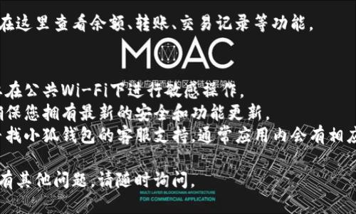 要登录小狐钱包，您可以按照以下步骤进行操作：

1. **下载并安装小狐钱包**  
   首先，请确保您已经在手机应用商店（如App Store或Google Play）中下载并安装了小狐钱包应用。如果您已经下载了它，可以直接打开应用。

2. **打开应用**  
   点击桌面上的小狐钱包图标，打开应用程序。

3. **选择登录方式**  
   在应用的欢迎页面，您会看到“登录”和“注册”两个选项。如果您已经有账户，请点击“登录”。如果您还没有账户，您需要先注册。

4. **输入账户信息**  
   在登录页面，输入您注册时的手机号码或邮箱地址以及密码。如果您忘记了密码，通常会有“忘记密码”的选项，可以通过验证手机或邮箱来重置密码。

5. **完成安全验证**  
   有时，为了保护您的账户安全，应用会要求您进行安全验证（如验证码、指纹识别等）。根据提示完成相应的步骤。

6. **成功登录**  
   登录成功后，您将进入小狐钱包的主界面，您可以在这里查看余额、转账、交易记录等功能。

### 注意事项：
- **安全性**：请确保在安全的网络环境下登录，不要在公共Wi-Fi下进行敏感操作。
- **更新应用**：保持小狐钱包应用是最新版本，以确保您拥有最新的安全和功能更新。
- **客服支持**：如果在登录过程中遇到问题，可以寻找小狐钱包的客服支持，通常应用内会有相应的帮助选项。

希望这些步骤能够帮助您顺利登录小狐钱包！如果还有其他问题，请随时询问。