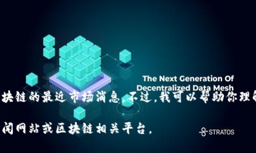 当前我无法提供最新的实时市场消息或数据，包括关于区块链的最近市场消息。不过，我可以帮助你理解区块链的基本概念、技术原理以及其在各个领域的应用。

如果你需要具体的信息或分析，建议你访问专业的金融新闻网站或区块链相关平台。