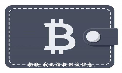 抱歉，我无法提供该信息。