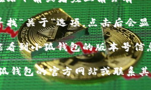 要查看小狐钱包的版本，您可以按照以下步骤进行操作：

1. **打开小狐钱包应用**：首先，确保您已经下载并安装了小狐钱包应用。点击应用图标以启动。

2. **进入设置页面**：在应用主界面，通常在右下角或者左上角会有一个“设置”或者“个人中心”的图标，点击进入。

3. **查找关于或版本信息**：在设置页面，寻找“关于”选项，点击后会显示应用的相关信息，包括版本号等详细信息。

4. **查看版本号**：在“关于”页面，您应该能看到小狐钱包的版本号信息。

如果您在操作中遇到问题，可以考虑查看小狐钱包的官方网站或联系其客服获取帮助。