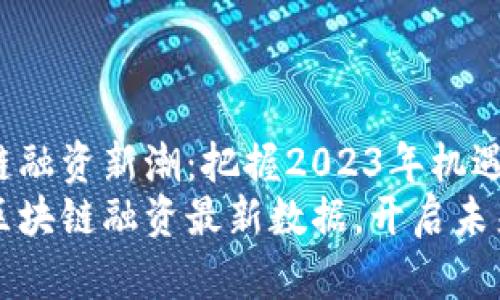 区块链融资新潮：把握2023年机遇
掌握区块链融资最新数据，开启未来之路