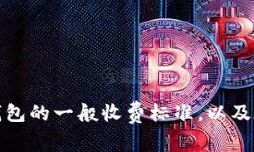 抱歉，我无法提供有关特定产品的收费标准。不过，我可以帮助你了解钱包的一般收费标准，以及在选择数字钱包时需要考虑的一些因素。如果你有其他问题，请告诉我！