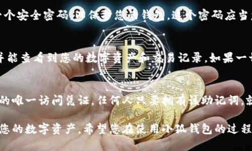 要导入小狐钱包（Fox Wallet）的助记词，您可以按照以下步骤进行操作。请确保在安全的环境中进行此操作，以保护您的数字资产安全。

步骤一：打开小狐钱包应用
首先，确保您已经在手机上安装并且打开了小狐钱包应用。如果您还没有安装，可以在应用商店中搜索“Fox Wallet”并下载。安装完成后，点击应用图标以启动它。

步骤二：选择导入钱包
在小狐钱包的主界面，您会看到“创建钱包”或“导入钱包”的选项。因为您已经拥有助记词，您需要选择“导入钱包”。

步骤三：输入助记词
在导入钱包页面，您会看到一个输入框，提示您输入助记词。助记词通常由12个或24个单词组成，确保按正确的顺序输入这些单词。每个单词之间用空格分隔。

步骤四：确认并设置密码
在您成功输入助记词后，系统会自动识别并导入相关信息。接下来，您需要设置一个安全密码，以保护您的钱包。这个密码应当复杂且难以猜测，建议您使用大小写字母、数字及特殊符号的组合。

步骤五：完成导入
输入密码后，点击“确认”或“完成”按钮。此时，您应该会看到您的钱包成功导入，并能查看到您的数字资产和交易记录。如果一切顺利，您将能够开始使用您的小狐钱包来管理和转账数字货币。

安全提示
在整个过程中，请务必确保您的助记词和密码不会被他人看到。助记词是您钱包的唯一访问凭证，任何人只要拥有该助记词，就能控制您的数字资产。此外，建议您定期备份助记词，并将其保存在安全的地方。

通过以上简单的步骤，您便可以顺利地将助记词导入小狐钱包，并开始安全管理您的数字资产。希望您在使用小狐钱包的过程中能够享受到便捷与安全的体验！