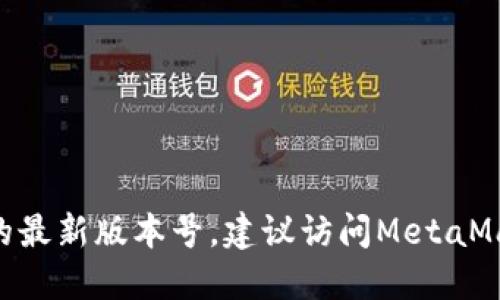 抱歉，我无法提供最新的版本号信息，因为我的数据截至到2023年10月。如果您想了解MetaMask的最新版本号，建议访问MetaMask的官方网站或其在Chrome Web Store和其他应用商店的页面，以获取最新的更新和版本信息。