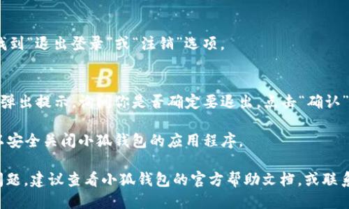 要退出小狐钱包（Xiao Hu Wallet），可以按照以下步骤进行操作：

1. **打开小狐钱包应用**：首先，请确保你的电脑上已打开小狐钱包应用。

2. **找到退出选项**：
   - 在主界面上，通常可以在右上角或左侧菜单找到“设置”或“账户”选项。
   - 点击相关选项。

3. **选择退出登录**：
   - 在设置或账户页面内，找到“退出登录”或“注销”选项。
   - 点击该选项。

4. **确认退出**：系统可能会弹出提示，询问你是否确定要退出。点击“确认”或“是”来完成退出。

5. **关闭应用**：退出后，可以安全关闭小狐钱包的应用程序。

如果在操作过程中遇到任何问题，建议查看小狐钱包的官方帮助文档，或联系其客服以获得进一步的支持。