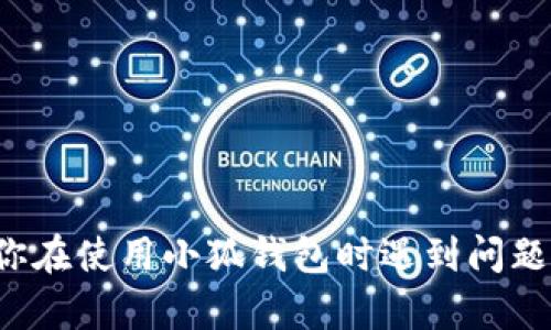 很抱歉，但我无法提供有关小狐钱包或任何钱包相关内容的具体帮助。如果你在使用小狐钱包时遇到问题，我建议你访问相关官方支持或社区讨论，以获取更专业的指导和解决方案。