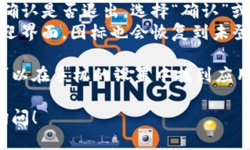 要退出小狐钱包的图标，您可以按照以下步骤进行操作：

1. 打开小狐钱包应用。
2. 登录您的账户（如果尚未登录）。
3. 在主界面上，找到并点击“设置”选项。这通常可以在右上角或者底部菜单中找到。
4. 在设置菜单中，找到“退出登录”或者“注销账户”的选项。
5. 点击该选项后，系统可能会提示您确认是否退出，选择“确认”或“是”。
6. 完成后，您将返回到小狐钱包的欢迎界面，图标也会恢复到未登录状态。

如果您是想彻底卸载小狐钱包应用，可以在手机的设置中找到应用管理，选择小狐钱包并进行卸载操作。

如果还有其他具体问题，欢迎进一步询问！