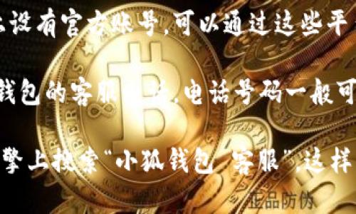 要找到小狐钱包的客服，可以通过以下几种方式：

1. **官方网站**：访问小狐钱包的官方网站，通常在网站的首页或者底部会有“联系客服”或者“联系我们”的页面，点击进入可以找到客服的联系方式。

2. **APP内客服**：打开小狐钱包的手机应用，通常在设置或个人中心会有“客服”或“帮助与反馈”选项，点击后可以联系客服人员，或者通过聊天机器人进行问题咨询。

3. **社交媒体**：小狐钱包可能在微信、微博、QQ等社交媒体平台上设有官方账号，可以通过这些平台直接向客服发起咨询。

4. **电话联系**：如果以上方式无法解决问题，可以尝试拨打小狐钱包的客服电话，电话号码一般可以在官方网站或APP内找到。

如果在寻找客服的过程中遇到困难，可以尝试在社交媒体或搜索引擎上搜索“小狐钱包 客服”，这样可以找到相关的讨论或联系方式。