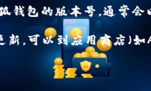 要查看小狐钱包的版本号，可以按照以下步骤进行操作：

1. **打开小狐钱包应用**：在您的手机上找到并点击小狐钱包的图标，以打开应用程序。

2. **进入设置页面**：在小狐钱包的主界面，找到右上角的设置图标（通常是一个齿轮形状的图标），点击进入设置页面。

3. **查找关于我们或版本号**：在设置页面中，往下滚动找到“关于我们”或“版本信息”选项，点击进入。

4. **查看版本号**：在关于我们或版本信息页面上，您可以看到当前小狐钱包的版本号，通常会以“版本”或“Version”字样显示。

通过以上步骤，您可以轻松找到小狐钱包的版本号。如果您的应用需要更新，可以到应用商店（如App Store或Google Play）搜索“小狐钱包”，查看最新版本并进行更新。

如果您有其他问题或需要更多具体的信息，请告诉我！