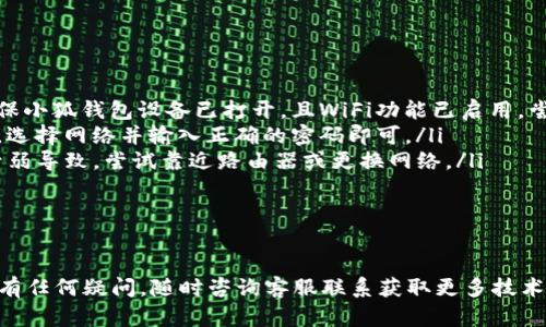 连接小狐钱包WiFi的步骤将帮助您轻松切换至高效、安全的网络环境，以便更好地使用小狐钱包相关的功能。以下是详细的连接步骤：

第1步：准备工作

在开始之前，请确保您手头有以下设备和信息：
ul
    li小狐钱包设备（如硬件钱包）/li
    li一个可以正常上网的手机或电脑/li
    li小狐钱包的最新版本应用程序（确保已安装在手机上）/li
/ul

第2步：打开小狐钱包

首先，按下小狐钱包设备的电源按钮以启动车子。等待设备完成启动流程，屏幕上会显示欢迎信息。确保您的设备正常工作，若有任何问题，请参考用户手册或联系客户服务。

第3步：进入WiFi设置

在小狐钱包的界面上，寻找“设置”选项。通常，这是一个齿轮形状的图标。进入设置后，选择“WiFi设置”或类似的选项。

第4步：扫描可用网络

在WiFi设置界面，选择“扫描”或“搜索”，小狐钱包将开始搜索周围可用的WiFi网络。请耐心等待，设备会列出所有可连接的网络名称（SSID）。

第5步：选择小狐钱包WiFi

在扫描到的网络列表中，找到“小狐钱包WiFi”或者相关的名称。选择它并点击连接。在这个步骤中，如果网络是密码保护的，您需要输入正确的密码。

第6步：输入密码

如果您选择的WiFi网络是安全的，也就是说需要输入密码，那么屏幕会弹出一个对话框，请您输入WiFi的密码。确保输入的密码是正确的，区分大小写。输入完成后，点击“确认”或“连接”。

第7步：连接成功

若一切顺利，小狐钱包会显示“连接成功”字样。此时，您的设备已成功连接到WiFi网络。您可以通过观察网络信号强度，确认连接是否稳定。

第8步：使用钱包功能

通过WiFi网络，您现在可以访问小狐钱包的在线功能，如发送和接收加密货币、查看交易记录等。请确保在确保网络安全的前提下进行操作，避免不必要的损失。

常见问题解答

在连接小狐钱包WiFi过程中，如果遇到问题，可以参考以下解答：
ul
    listrongQ: 为什么无法找到小狐钱包WiFi？/strongbrA: 请确保小狐钱包设备已打开，且WiFi功能已启用，尝试重新扫描。/li
    listrongQ: 输错密码怎么办？/strongbrA: 重新进入WiFi设置，选择网络并输入正确的密码即可。/li
    listrongQ: 网络连接不稳定，怎么办？/strongbrA: 可能是信号弱导致，尝试靠近路由器或更换网络。/li
/ul

总结

通过以上步骤，您应该能够轻松连接小狐钱包WiFi。祝您使用愉快！如有任何疑问，随时咨询客服联系获取更多技术支持。