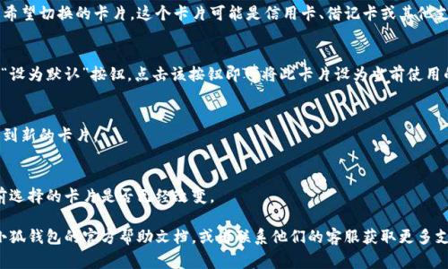 要切换小狐钱包的卡片，通常可以按照以下步骤进行操作：

1. **打开小狐钱包**  
   首先，在手机上找到并打开小狐钱包应用。

2. **登录账户**  
   如果尚未登录，使用您的账户信息进行登录。

3. **访问卡片管理**  
   在应用的主界面上，寻找“卡片管理”或“我的卡片”选项。一般情况下，它位于应用的底部菜单或者侧边栏中。

4. **选择要切换的卡片**  
   浏览当前已经添加的卡片列表，点击您希望切换的卡片。这个卡片可能是信用卡、借记卡或其他支付卡。

5. **切换到该卡片**  
   选择后，通常会有一个“切换到此卡”或“设为默认”按钮。点击该按钮即可将此卡片设为当前使用的卡片。

6. **确认设置**  
   根据提示进行确认，确保您已成功切换到新的卡片。

7. **返回主界面**  
   切换完成后，可以返回主界面，检查当前选择的卡片是否已经改变。

如果您在操作过程中遇到问题，可以参考小狐钱包的官方帮助文档，或者联系他们的客服获取更多支持。希望以上步骤能帮助您顺利切换卡片！