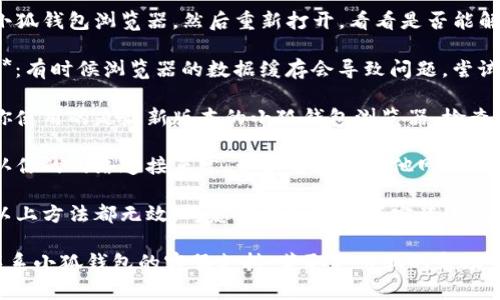 抱歉，你遇到了小狐钱包浏览器的问题。请尝试以下几种解决方案：

1. **重启浏览器**：关闭小狐钱包浏览器，然后重新打开，看看是否能解决问题。

2. **清除缓存和cookies**：有时候浏览器的数据缓存会导致问题，尝试清除缓存和cookies。

3. **更新浏览器**：确保你使用的是最新版本的小狐钱包浏览器，检查是否有可用的更新。

4. **检查网络连接**：确认你的网络连接正常，尝试切换到其他网络看看是否解决问题。

5. **重装浏览器**：如果以上方法都无效，考虑卸载然后重新安装小狐钱包浏览器。

如果问题依然存在，建议联系小狐钱包的客服支持，获取更专业的帮助。希望这些建议对你有帮助！