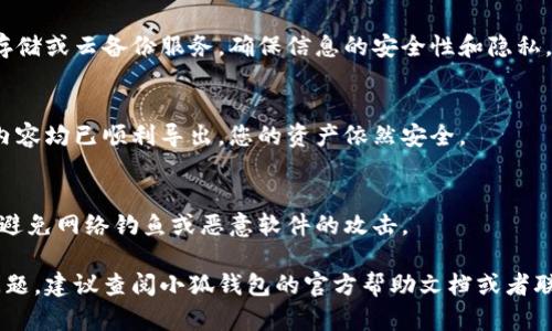 导出小狐钱包中的资产或者数据的步骤可能因应用的版本和功能有所不同，以下是一般的导出步骤，供你参考：

第一步：打开小狐钱包
首先，您需要在您的手机或设备上打开小狐钱包应用程序。如果您还没有下载，可以在应用商店中搜索“小狐钱包”并进行安装。

第二步：登录您的账户
在应用程序启动后，输入您的账户信息进行登录。确保您输入的密码正确，避免多次登录失败导致账户被锁定。

第三步：查找导出选项
一旦登录到您的钱包，您需要导航到应用的设置或账户管理部分。在这里，您通常可以找到与账户有关的各种选项，包括导出密码、私钥或备份助记词等选项。

第四步：导出资产或数据
根据您的需求，选择您想要导出的内容，可能是交易记录、私钥或是助记词。如果导出的是私钥或者助记词，请注意妥善保存，不要分享给他人。在某些情况下，您可能会被要求进行身份验证，如输入密码或使用指纹识别。

第五步：保存数据
在您成功导出所需的数据后，您可以选择将其保存在安全的地方。建议使用加密数据存储或云备份服务，确保信息的安全性和隐私。

第六步：确认导出成功
完成导出后，您可以尝试重新导入数据（如果需要的话）或检查账户状态，以确保所有内容均已顺利导出，您的资产依然安全。

注意事项
在进行任何导出操作时，请务必小心保护您的敏感信息，确保您使用的设备是安全的，避免网络钓鱼或恶意软件的攻击。

这就是一般情况下导出小狐钱包资产或数据的步骤。如果您在操作过程中遇到具体问题，建议查阅小狐钱包的官方帮助文档或者联系客服获取更多帮助。