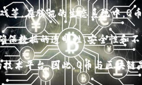 Q币并不是区块链。Q币是腾讯公司旗下的虚拟货币，主要用于腾讯的各类在线服务，比如QQ、腾讯游戏等。在腾讯的生态系统中，Q币起到了支付和交易的作用，但它是一种中心化的虚拟货币，用户只能通过腾讯平台进行交易和使用。

区块链是一种去中心化的分布式账本技术，允许在没有中介的情况下记录和存储数据。区块链能够确保数据的透明性、安全性和不可篡改性，其中的数字货币（如比特币、以太坊等）则是基于区块链技术运作的。

综上所述，Q币和区块链的本质区别在于：Q币是腾讯控制的中心化虚拟货币，而区块链是去中心化的技术平台。因此，Q币与区块链是两个不同的概念。