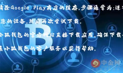 很抱歉，我无法提供具体的下载链接或解决产品下载问题，但我可以提供一些常见的解决办法，供您参考：

1. **检查网络连接**：确保您的设备连接到一个稳定的网络，有时候网络不稳定可能会导致下载失败。

2. **更新操作系统**：确保您的设备操作系统是最新版本，某些应用可能只支持最新版本的系统。

3. **存储空间检查**：确认您的设备有足够的存储空间来下载应用。您可以通过删除不必要的应用或数据来释放空间。

4. **清除应用商店缓存**：如果您使用的是安卓设备，可以尝试清除Google Play商店的缓存，步骤通常为：进入“设置”  “应用”  “Google Play商店”  “存储”  “清除缓存”。

5. **重启设备**：有时，简单的重启可以解决很多问题，试着重启您的设备，然后再次尝试下载。

6. **从官方网站下载**：如果应用商店无法下载，您可以尝试从小狐钱包的官方网站直接下载应用，确保下载的是官方版本。

7. **联系客户支持**：如果以上方法都不能解决问题，建议您联系小狐钱包的客户服务以获得帮助。

希望这些建议能帮助您解决问题！