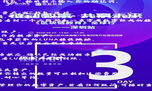 将LUNA存入小狐钱包的方法如下，以下是详细步骤：

### 步骤一：下载和安装小狐钱包
1. **前往应用商店**：打开手机的应用商店（如App Store或Google Play），搜索“小狐钱包”。
2. **下载并安装**：找到小狐钱包应用，点击下载并完成安装。

### 步骤二：创建或导入钱包
1. **打开小狐钱包**：点击进入小狐钱包应用。
2. **创建新钱包**：如果你是新用户，选择“创建新钱包”，按提示设置密码，并妥善保存助记词。
3. **导入已有钱包**：如果你已有其他钱包，选择“导入钱包”，按照提示输入你的助记词。

### 步骤三：获取LUNA的接收地址
1. **进入资产页面**：在小狐钱包的首页，寻找并点击“资产”或“钱包”选项。
2. **添加LUNA**：在资产列表中找到“LUNA”，如果没有，可以通过“添加资产”功能搜索并添加。
3. **获取接收地址**：点击LUNA资产，选择“接收”，你将看到一个二维码和一串字母数字组成的接收地址。

### 步骤四：从交易所转出LUNA
1. **登录交易所**：在你购买LUNA的交易所，登录你的账户。
2. **选择提币**：找到“提币”或“提现”选项，选择LUNA作为提币资产。
3. **输入接收地址**：在提币页面中，输入你在小狐钱包中获取的LUNA接收地址。
4. **确认提币数量**：输入你希望转出的LUNA数量，检查无误后提交提币申请。

### 步骤五：确认提币到账
1. **查看转账状态**：在交易所提币后，你可以查看提币状态，确认已经成功提币。
2. **查看小狐钱包余额**：几分钟后，返回小狐钱包，查看LUNA资产是否到账。

### 注意事项
- **确认地址**：确保输入的接收地址完全正确，以免丢失资产。
- **转账费用**：了解提币过程中可能涉及的费用，确保你转出的数量可以抵扣这些费用。
- **网络确认**：有时候转账需要一定的网络确认时间，耐心等待。

通过以上步骤，你就能将LUNA成功存入小狐钱包，安全管理你的数字资产。若有任何疑问，可随时查阅小狐钱包的帮助文档或联系客服寻求进一步的支持。