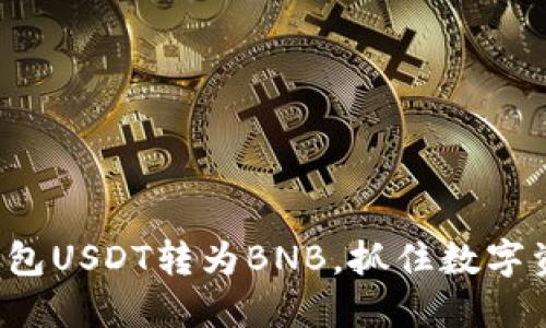 轻松实现小狐钱包USDT转为BNB，抓住数字资产的投资机会！
