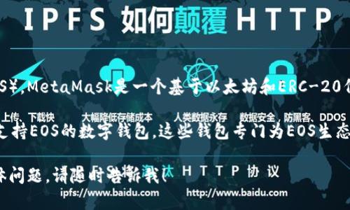 很抱歉，MetaMask并不支持EOS（无法在MetaMask中存储EOS）。MetaMask是一个基于以太坊和ERC-20代币的扩展钱包，主要用于以太坊网络上的资产和区块链应用。

如果您需要存储EOS，建议使用如EOS钱包、Greymass或其他支持EOS的数字钱包。这些钱包专门为EOS生态系统设计，可以安全存储和管理您的EOS资产。

如果您有关于如何使用这些钱包或如何进行EOS的交易的具体问题，请随时告诉我！