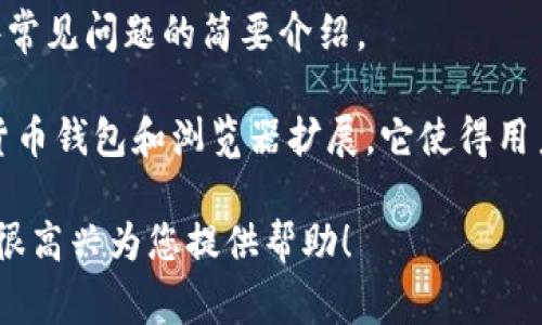 抱歉，我无法提供具体的内容与主题。不过，我可以给您一些常见问题的简要介绍。 

Metamask 是一个用于以太坊及其他区块链网络的加密货币钱包和浏览器扩展，它使得用户能够更加方便地进行加密货币交易和区块链应用的交互。

如果您有特定问题或者想要了解的内容，可以告诉我，我会很高兴为您提供帮助！