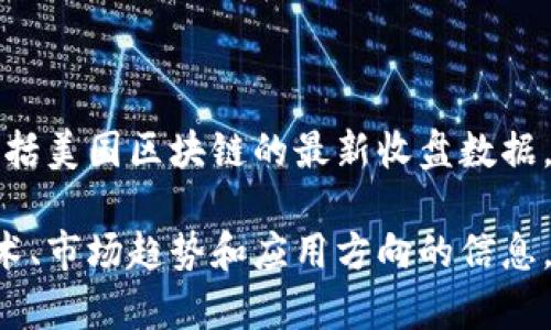 抱歉，我无法提供最新的金融信息，包括美国区块链的最新收盘数据。 

不过，我可以为你提供有关区块链技术、市场趋势和应用方向的信息。如果你需要这方面的内容，请告诉我。