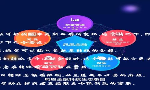 小狐钱包的转账功能一般具备灵活性，但具体的操作界面和选项可能因版本更新而有所变化。通常情况下，你可以在转账界面选择转账的金额，并且输入接收方的钱包地址。

如果你想具体了解小狐钱包的转账数量选择，建议你查看一下以下几个要点：

1. **转账界面**：在小狐钱包的转账页面，你会看到一个输入框，通常可以输入你想要转账的金额。

2. **选择数量**：部分钱包可能会允许你在转账时选择数量，例如转账多个小额金额时，这个功能可能会更为方便。

3. **手续费**：转账数量的不同可能会影响到手续费的计算，注意在转账前确认相关费用。

4. **转账限额**：要了解小狐钱包是否对每笔转账的金额或每日转账总额有限制，以免造成不必要的麻烦。

为了获取最准确的信息，建议登录你的小狐钱包账户，查阅相关帮助文档或者直接联系小狐钱包的客服。