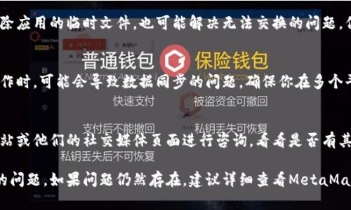 很抱歉，你在使用手机版MetaMask时遇到了无法进行交换的问题。下面是一些可能的原因和解决方案，希望能帮到你。

### 常见问题及解决方案

网络连接问题
确保你的手机网络连接正常。有时候，弱信号或不稳定的网络会导致MetaMask的功能受限。如果可能，尝试切换到Wi-Fi，或重启你的手机和路由器来改善连接.

应用程序版本过时
检查你手机上的MetaMask应用是否为最新版本。版本过旧可能会导致某些功能无法正常使用。在应用商店中查看是否有更新可用，并进行更新。

权限设置
确保MetaMask有足够的权限运行。例如，有时应用程序需要获取位置或存储权限，以便正常处理交易。你可以在手机的设置中查看并调整权限设置。

重新连接钱包
在应用设置中，尝试退出当前账户并重新登录。这可以帮助MetaMask刷新连接，解决潜在的问题。

清除缓存和数据
在手机设置中找到MetaMask应用并清除缓存或数据。这将删除应用的临时文件，也可能解决无法交换的问题。但请确保你已经备份了钱包的恢复词，以防数据丢失。

浏览器扩展兼容性
如果你还使用MetaMask的浏览器扩展，同时运用手机进行操作时，可能会导致数据同步的问题。确保你在多个平台上使用的都是同一个账户，并尝试在一个平台上完成交易。

咨询官方支持
如果以上方法均未能解决问题，可以访问MetaMask的官方网站或他们的社交媒体页面进行咨询，看看是否有其他用户遇到类似的问题以及官方给出的解决方案。

希望这些建议能够帮助你解决MetaMask在手机上无法交换的问题。如果问题仍然存在，建议详细查看MetaMask的使用说明或官方社区获取更多帮助。