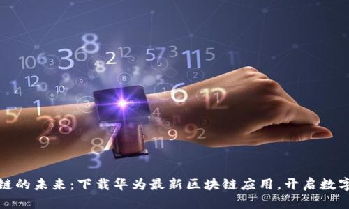 探索区块链的未来：下载华为最新区块链应用，开启数字化新篇章