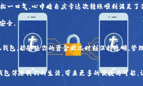   轻松转账到小狐钱包：让财富安全流动 /   
 guanjianci 转账, 小狐钱包, 财富管理 /guanjianci 

什么是小狐钱包？
在这个数字货币和移动支付如火如荼的时代，小狐钱包悄然兴起，成为聪明人在管理财富时的得力助手。小狐钱包不仅仅是一个储存数字资产的工具，它更像是一个精致的小箱子，保管着你辛苦赚来的财富。从午后阳光下的小咖啡馆到熙熙攘攘的市场，小狐钱包伴随你在每一个场合，把便捷与安全完美结合。

为何选择小狐钱包进行转账？
首先，安全性是小狐钱包最值得信赖的特性。它使用了先进的加密技术，就像一把超强防盗锁，守护着你的资产不被外界侵扰。其次，小狐钱包界面友好，操作简单，无需繁琐的步骤，就能轻松完成转账。这让那些即便不太熟悉数字技术的人，也能像使用银行卡一样，顺畅自然的进行资金流动。

准备工作：确保一切顺利进行
在你开始转账之前，有几个准备工作是必不可少的。首先，确认小狐钱包已经成功安装并完成了注册。在这个过程中，确保你使用的手机网络稳定，尽量在平台信号良好的地方操作。接下来，你需要确认接收方的小狐钱包地址无误，这个地址就如同一个独特的邮政编码，确保资金能准确无误地送达。同时，确保你的钱包中有足够的余额进行转账，避免由于余额不足造成的转账失败，带来的时间浪费和不必要的麻烦。

如何开始转账到小狐钱包
现在，让我们来详细探讨如何将资金转账到小狐钱包。打开小狐钱包应用，登录你的账户，进入主界面后，你会看到一个明显的“转账”按钮，正如晨曦中闪烁的晨星，引导你踏上新的旅程。

点击“转账”按钮后，系统将引导你输入接收方的钱包地址。这一步是重中之重，你需要像绘制地图一样仔细核对，每一个数字字母都不容出错。接着，输入需要转账的金额，这个数字就像一颗流星，带着你的心愿飞向远方。

确认交易信息
在完成以上步骤后，系统会显示你输入的转账信息。此时，你需要仔细检查，确认无误后才能继续。这是保护你资金的重要一步，如同在古老的码头装货前，需三遍检查货物的安全与完整。

转账完成及注意事项
一切准备就绪后，点击“确认”按钮，转账就开始进行。整个过程宛如一道闪电，迅速而高效。等待几秒钟，你将收到成功转账的提示通知，而接收方的小狐钱包也会如约到账。此时，你可以松一口气，心中暗自庆幸这次转账顺利满足了你的需求。

需要注意的是，转账完成后，请及时与接收方确认资金到账情况，确保此次转账如同曾经承诺的那样完整无缺。同时，避免在公共场合用公共网络进行重要交易，以保护你的隐私和资产安全。

小狐钱包的其他功能
除了转账功能，小狐钱包还有许多其他实用的功能，如数字资产的管理、投资增值等。你可以将其视为一位忠诚的理财顾问，根据市场的变化，帮助你制定最佳的投资策略。日常使用小狐钱包，能够使你的资金状况时刻保持透明，管理更加高效。

结语：开启你的财富之旅
转账到小狐钱包的过程不仅是一次简单的资金转移，它更是你与财富管理之间的一次深刻对话。在这条充分利用现代科技的旅程中，让我们一同携手，开启财富增值的新篇章。让小狐钱包伴随我们的生活，带来更多的便捷与可能，让每一次的转账都成为点亮未来的契机。