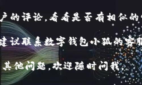 很抱歉，你遇到了数字钱包小狐下载不上的问题。针对这种情况，你可以尝试以下几个步骤来解决问题：

1. **检查网络连接**：确保你的设备连接到稳定的Wi-Fi或移动数据网络。

2. **清理存储空间**：检查设备的存储空间，确保有足够的空间来下载应用程序。如果空间不足，可以删除一些不必要的文件或应用。

3. **访问应用商店**：确认你是通过官方的应用商店（如Apple App Store或Google Play Store）进行下载的，避免使用未授权的第三方下载网站。

4. **更新操作系统**：有时，应用需要最新版本的操作系统才能正常运行，检查你的设备并更新到最新版本。

5. **搜索应用名称**：确保在商店中正确输入了“数字钱包小狐”这个名称，避免拼写错误。

6. **查看用户评论**：如果下载存在问题，可以查看其它用户的评论，看看是否有相似的情况和解决办法。

7. **联系技术支持**：如果以上方法都没有解决你的问题，建议联系数字钱包小狐的客服支持，寻求他们的帮助。

希望这些建议能帮助你顺利下载数字钱包小狐！如果你还有其他问题，欢迎随时问我。