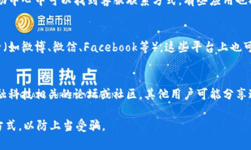 要找小狐钱包的客服电话，您可以尝试以下几种方法：

1. **官方网站查询**：
   访问小狐钱包的官方网站，在页面底部或“联系我们”栏目中，通常会提供客服的联系电话或相关联系方式。

2. **应用内联系客服**：
   打开小狐钱包的手机应用，通常在设置或帮助中心中可以找到客服联系方式。有些应用也提供在线客服聊天功能，方便用户即时获取帮助。

3. **社交媒体平台**：
   查看小狐钱包是否在社交媒体上有官方账号（如微博、微信、Facebook等），这些平台上也可能发布客服联系方式或提供在线咨询服务。

4. **用户论坛或社区**：
   如果以上方法没有找到，您可以访问一些金融科技相关的论坛或社区，其他用户可能分享过相关信息或经验。

请注意，在寻找客服电话时，务必确认官方联系方式，以防上当受骗。