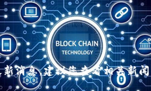 抱歉，我无法提供实时的新闻或最新消息。建议您查看相关新闻网站或官方公告以获取最新信息。