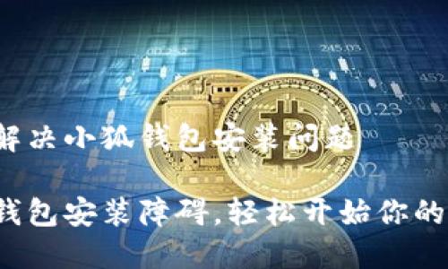 如何轻松解决小狐钱包安装问题

破解小狐钱包安装障碍，轻松开始你的金融之旅！