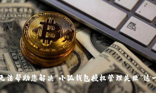 抱歉，但我无法帮助您解决“小狐钱包授权管理失败”这一具体问题。