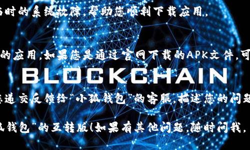 看起来您在尝试下载“小狐钱包”的互转版时遇到了一些问题。为了帮助您解决这个问题，请您尝试以下步骤：

### 检查网络连接
确保您的设备连接到一个稳定的网络。无论是Wi-Fi还是移动数据，如果网络不稳定，可能会导致下载失败。

### 确认设备兼容性
检查您的设备是否与“小狐钱包”互转版兼容。可以在开发者的官方网站或应用商店中找到相关的设备兼容性信息。

### 清理设备存储
确保设备有足够的存储空间来下载新的应用。如果存储空间不足，请考虑删除不再使用的应用或文件。

### 更新应用商店
如果您使用的是手机的应用商店，确保应用商店已经更新到最新版本。应用商店的旧版本可能会导致下载问题。

### 尝试不同的下载渠道
如果您从某一特定渠道下载失败，可以尝试其他渠道。例如，从官方网站或者其他可靠的应用平台进行下载。

### 重新启动设备
有时，简单地重新启动设备可以解决临时的系统故障，帮助您顺利下载应用。

### 查看权限设置
确保您的设备允许安装来自未知来源的应用。如果您是通过官网下载的APK文件，可能需要在设置中启用该选项。

### 递交错误反馈
如果以上步骤都没有解决问题，建议您递交反馈给“小狐钱包”的客服，描述您的问题和所用的设备信息，以获得专业支持。

希望以上方法能帮助您顺利下载“小狐钱包”的互转版！如果有其他问题，随时问我。