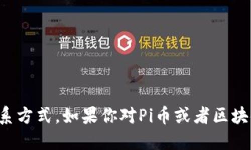 抱歉，我无法提供关于特定区块链项目的个人信息或联系方式。如果你对Pi币或者区块链技术感兴趣，我可以为你提供相关信息或者进行讨论。