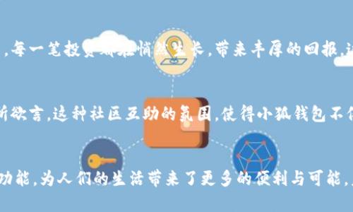   小狐钱包：让每一次支付都变得简单和安全 / 
 guanjianci 小狐钱包, 数字钱包, 移动支付 /guanjianci 

引言：新零售时代的支付伴侣
在这个瞬息万变的新时代，技术改变了我们生活的方方面面。数字钱包如同晨曦之中的一缕阳光，照亮了现代人的消费生活。想象一下，走进一家咖啡店，点了一杯香浓的拿铁，你只需取出手机，轻轻一扫，即可完成支付。这种便捷的支付体验，正是小狐钱包所带来的美好享受。

小狐钱包的崛起
小狐钱包是一款基于移动互联网的数字钱包，旨在为用户创造安全、便捷的支付体验。自推出以来，小狐钱包迅速吸引了大量用户，成为人们生活中不可或缺的一部分。这不仅仅是一个支付工具，更是生活中的小助手，为用户解决了诸多烦恼，让支付变得轻松愉悦。

功能丰富：全方位满足用户需求
小狐钱包的功能可谓齐全，涵盖了从日常购物到理财投资的各个方面。用户可以通过小狐钱包进行在线购物、转账、充值等多种操作。在这个快节奏的生活中，小狐钱包如同一位得力的伙伴，帮助用户高效地管理自己的财务。

安全保障：让支付无忧
安全是支付工具最重要的一环，小狐钱包在这方面毫不妥协。采用多重加密技术，如同牢不可破的城墙，为用户的财务信息保驾护航。此外，实时监控、风控系统也是小狐钱包的一大亮点，确保用户在使用过程中不受到任何威胁。无论是在喧闹的市场上，还是在安静的家中，用户都能放心使用小狐钱包进行支付。

用户体验：简约而不简单
小狐钱包注重用户体验，界面设计简约而人性化。在打开应用的那一刻，用户便能感受到清新、直观的界面布局。每一个按钮的设计都经过精心考量，操作体验十分流畅。就像徜徉在春日的花海中，每一次点击都是一种愉悦的享受，让用户感受到科技带来的温暖呵护。

多样化的支付场景
小狐钱包的魅力在于多样化的支付场景，无论是在超市购物、公交地铁、还是在线购物，都能够轻松使用。比如，当你走进农贸市场，面对琳琅满目的新鲜蔬果，你只需用小狐钱包扫码支付，无需再翻找钱包中的零钱。这种便捷的体验，无疑让购物变得更轻松。

智能理财：财富增长的小助手
除了日常支付，小狐钱包还提供了智能理财功能。用户可以在钱包中购买理财产品，体验资产增值的乐趣。仿佛置身于春雨后的花园，每一笔投资都在悄然生长，带来丰厚的回报。这种潜在的财富增长，不仅体现在资金的收益上，更提升了用户的生活品质。

社区交流：互助共赢的新模式
小狐钱包还构建了一个积极向上的社区，让用户能够在这里分享使用经验、交流理财知识。就像在温暖的篝火旁，人们相聚一堂，畅所欲言。这种社区互助的氛围，使得小狐钱包不仅是一个支付工具，更是一个连接人与人之间的桥梁。

结语：拥抱未来的支付方式
随着科技的迅速发展，数字钱包将成为未来生活中不可或缺的一部分。小狐钱包正处于这一变革的前沿，用它独特的魅力和强大的功能，为人们的生活带来了更多的便利与可能。未来，小狐钱包将不断进步、创新，与用户一起，迎接更加美好的数字世界。